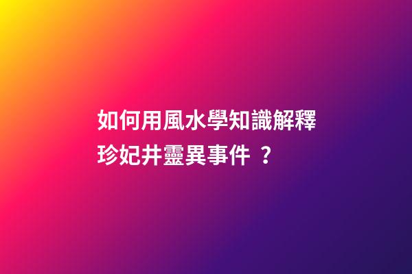 如何用風水學知識解釋珍妃井靈異事件？